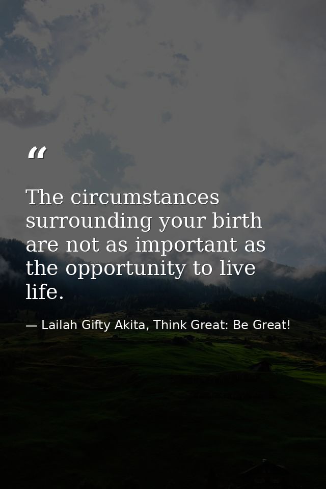 The circumstances surrounding your birth are not as important as the opportunity to live life. — Lailah Gifty Akita, Think Great: Be Great!