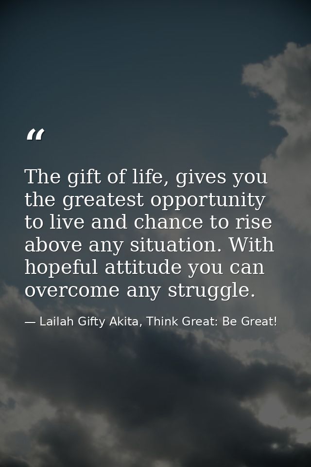 The gift of life, gives you the greatest opportunity to live and chance to rise above any situation. With hopeful attitu — Lailah Gifty Akita, Think Great: Be Great!