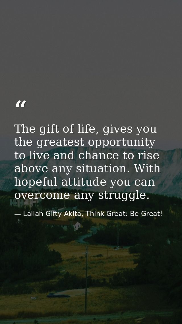 The gift of life, gives you the greatest opportunity to live and chance to rise above any situation. With hopeful attitu — Lailah Gifty Akita, Think Great: Be Great!