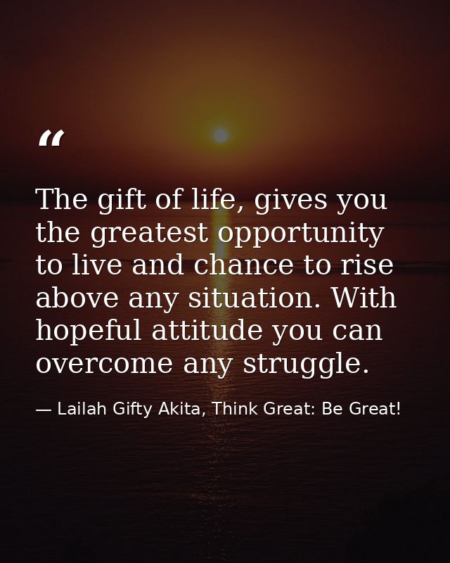 The gift of life, gives you the greatest opportunity to live and chance to rise above any situation. With hopeful attitu — Lailah Gifty Akita, Think Great: Be Great!