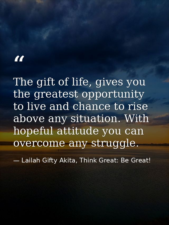 The gift of life, gives you the greatest opportunity to live and chance to rise above any situation. With hopeful attitu — Lailah Gifty Akita, Think Great: Be Great!