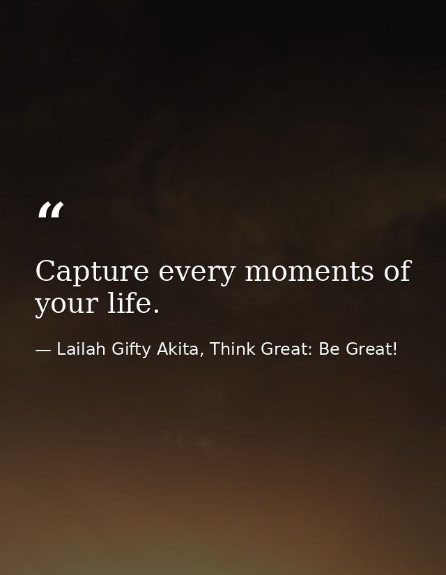 Capture every moments of your life. — Lailah Gifty Akita, Think Great: Be Great!