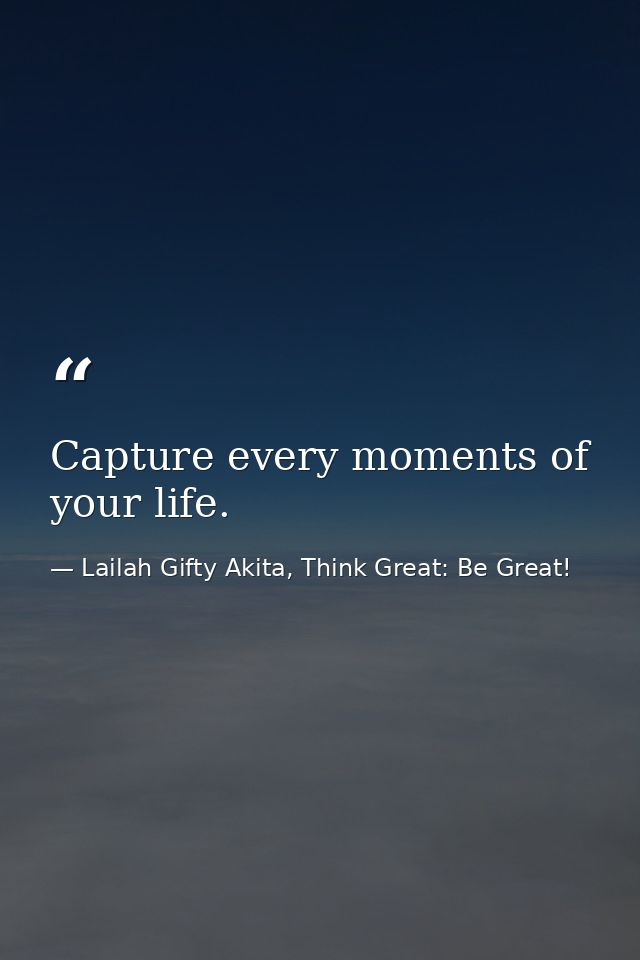 Capture every moments of your life. — Lailah Gifty Akita, Think Great: Be Great!