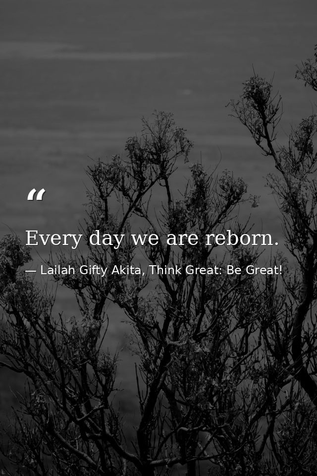 Every day we are reborn. — Lailah Gifty Akita, Think Great: Be Great!