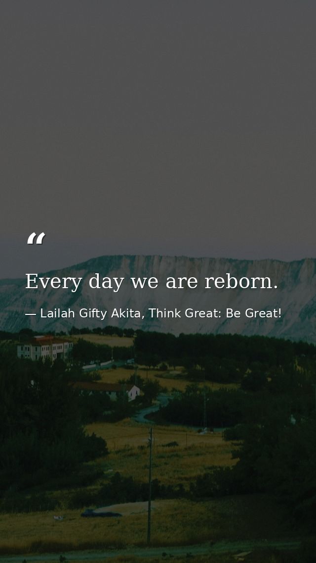 Every day we are reborn. — Lailah Gifty Akita, Think Great: Be Great!