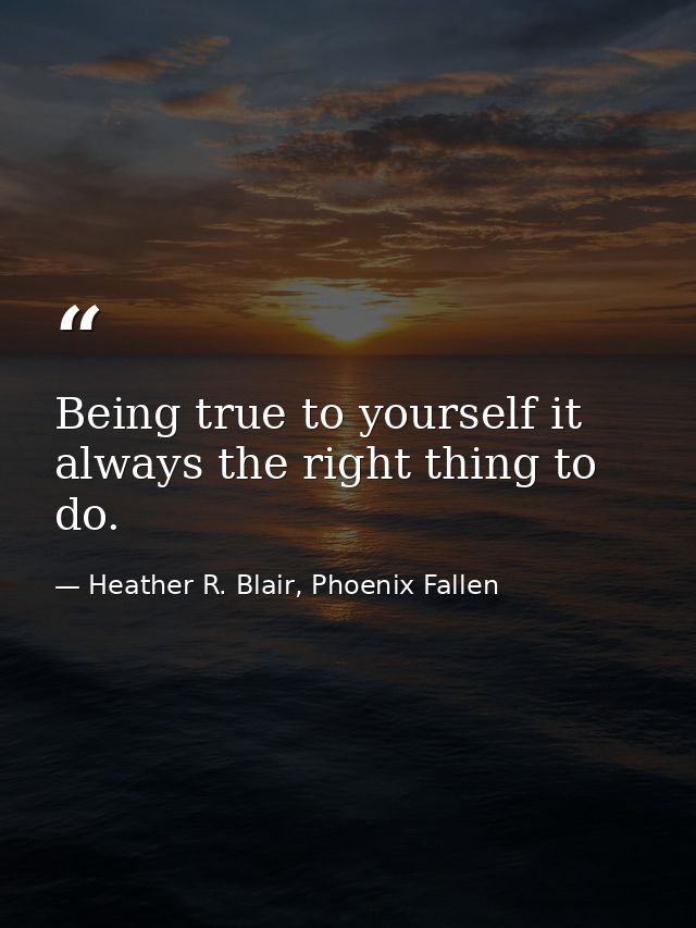 Being true to yourself it always the right thing to do. — Heather R. Blair, Phoenix Fallen