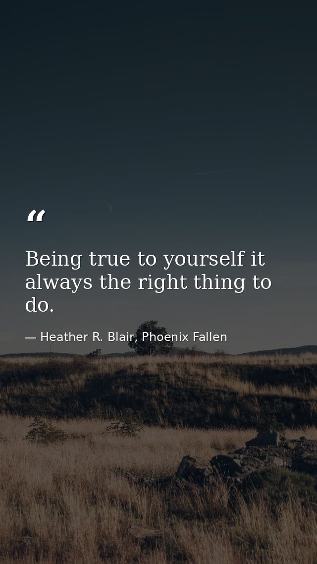Being true to yourself it always the right thing to do. — Heather R. Blair, Phoenix Fallen