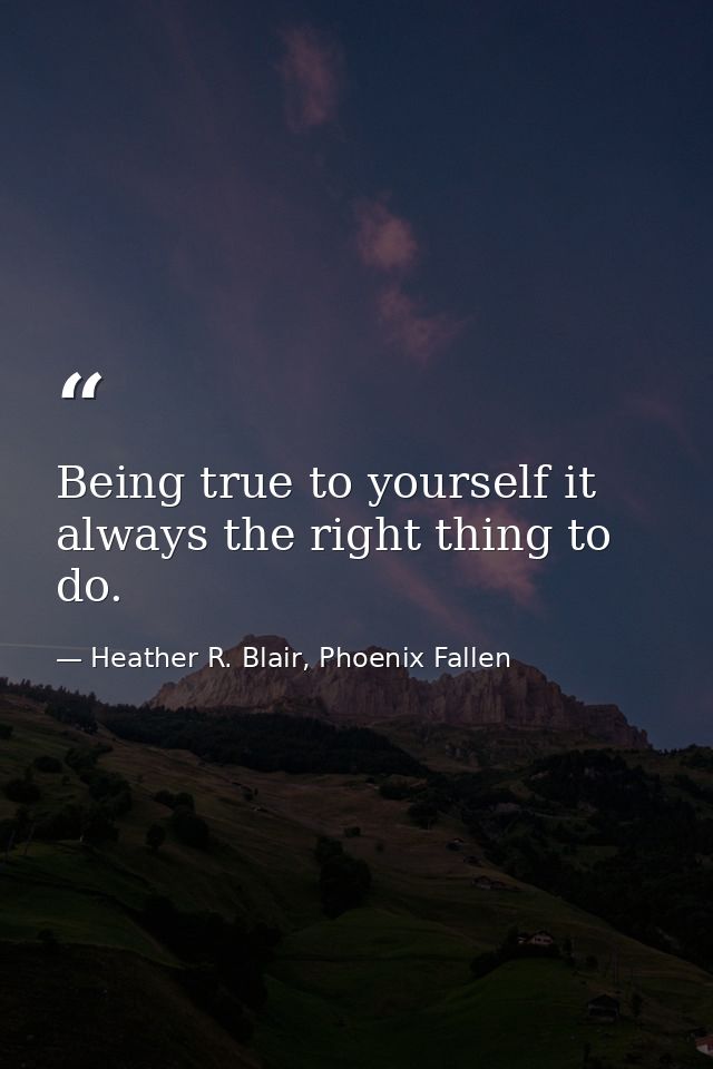 Being true to yourself it always the right thing to do. — Heather R. Blair, Phoenix Fallen