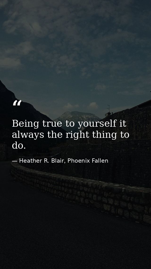 Being true to yourself it always the right thing to do. — Heather R. Blair, Phoenix Fallen