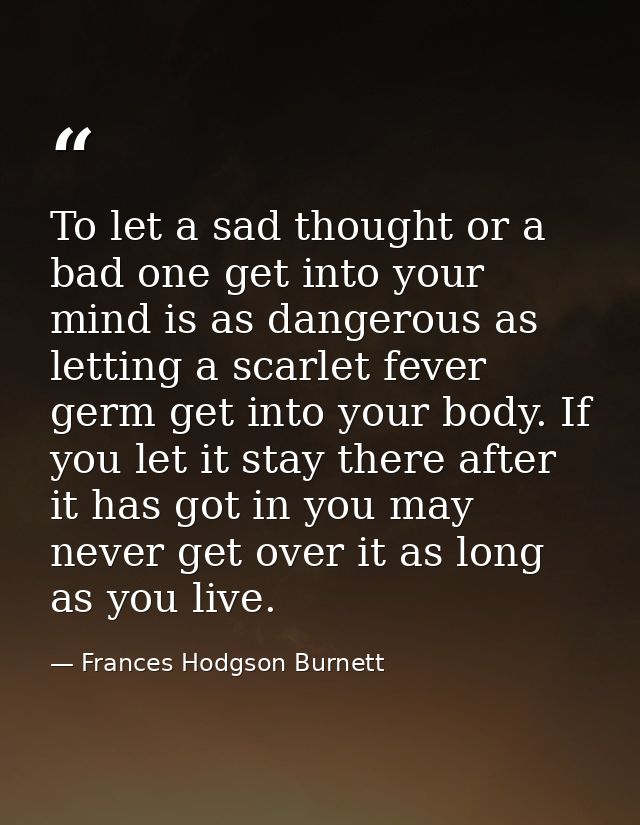 To let a sad thought or a bad one get into your mind is as dangerous as letting a scarlet fever germ get into your body. — Frances Hodgson Burnett