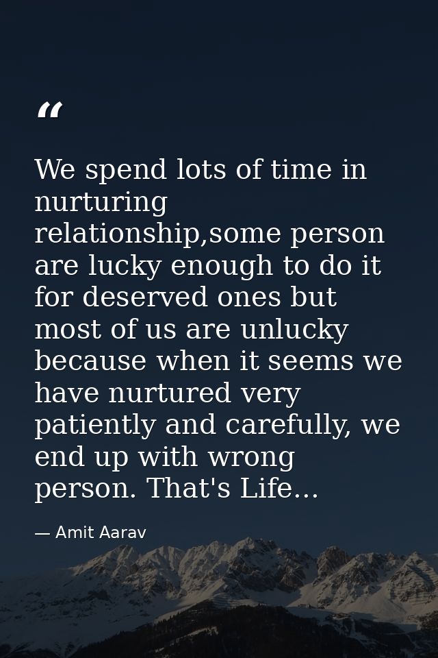 We spend lots of time in nurturing relationship,some person are lucky enough to do it for deserved ones but most of us a — Amit Aarav