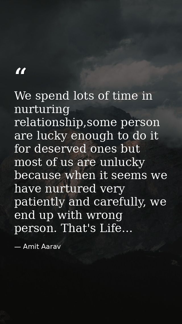 We spend lots of time in nurturing relationship,some person are lucky enough to do it for deserved ones but most of us a — Amit Aarav