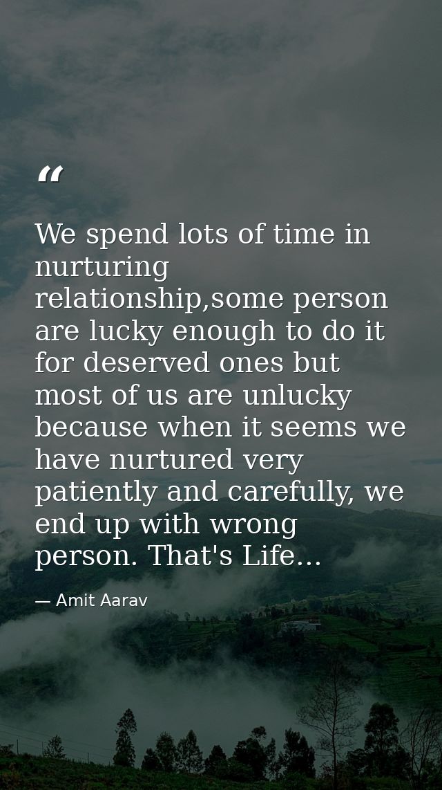 We spend lots of time in nurturing relationship,some person are lucky enough to do it for deserved ones but most of us a — Amit Aarav