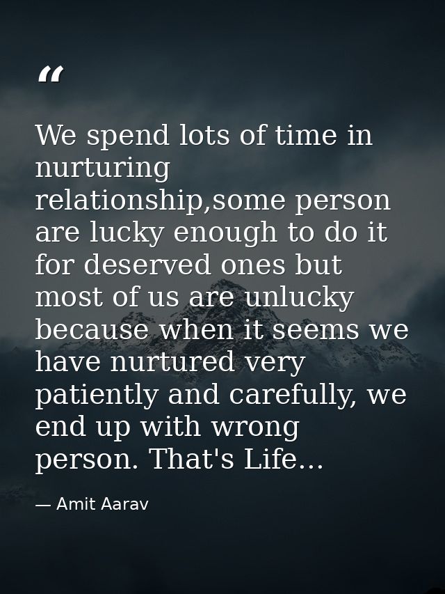 We spend lots of time in nurturing relationship,some person are lucky enough to do it for deserved ones but most of us a — Amit Aarav