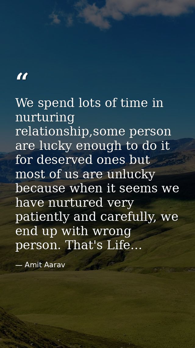 We spend lots of time in nurturing relationship,some person are lucky enough to do it for deserved ones but most of us a — Amit Aarav