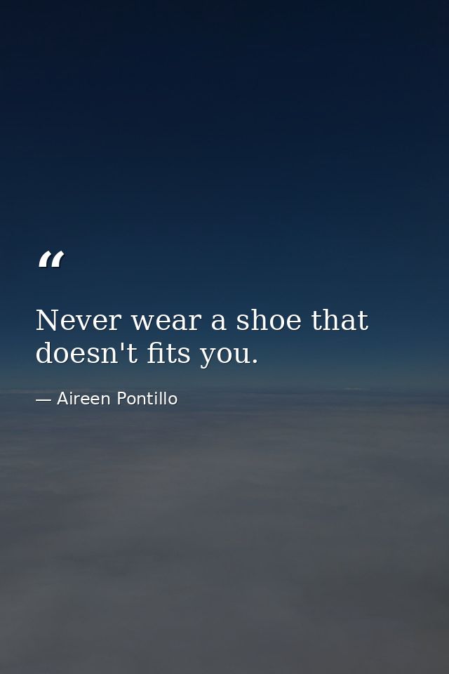 Never wear a shoe that doesn't fits you. — Aireen Pontillo