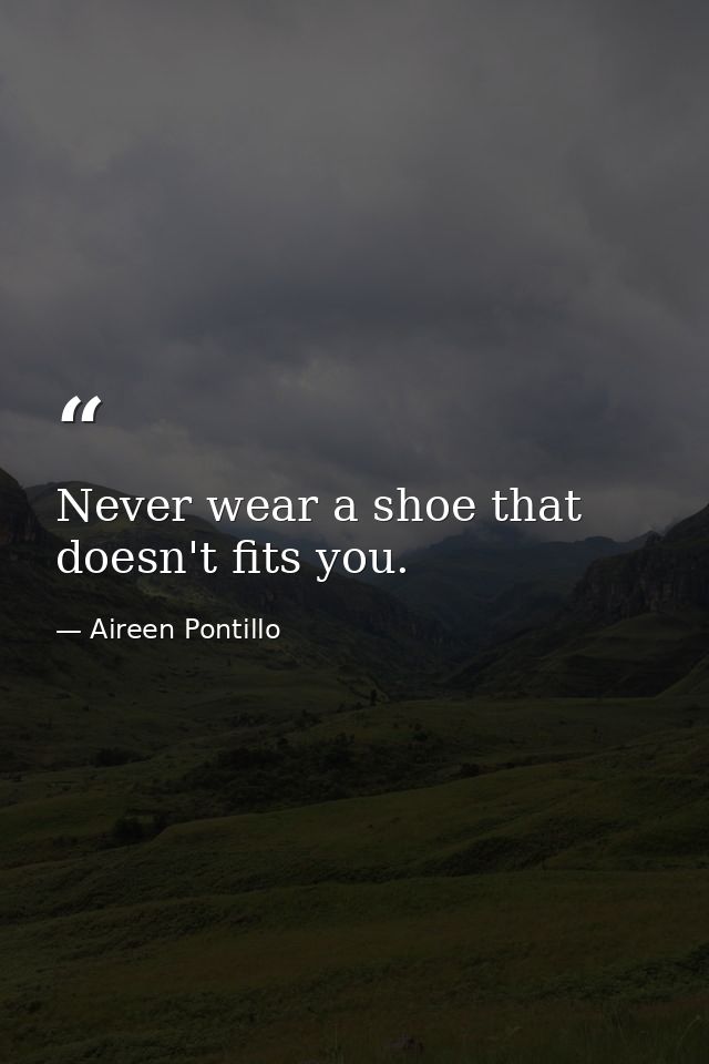 Never wear a shoe that doesn't fits you. — Aireen Pontillo