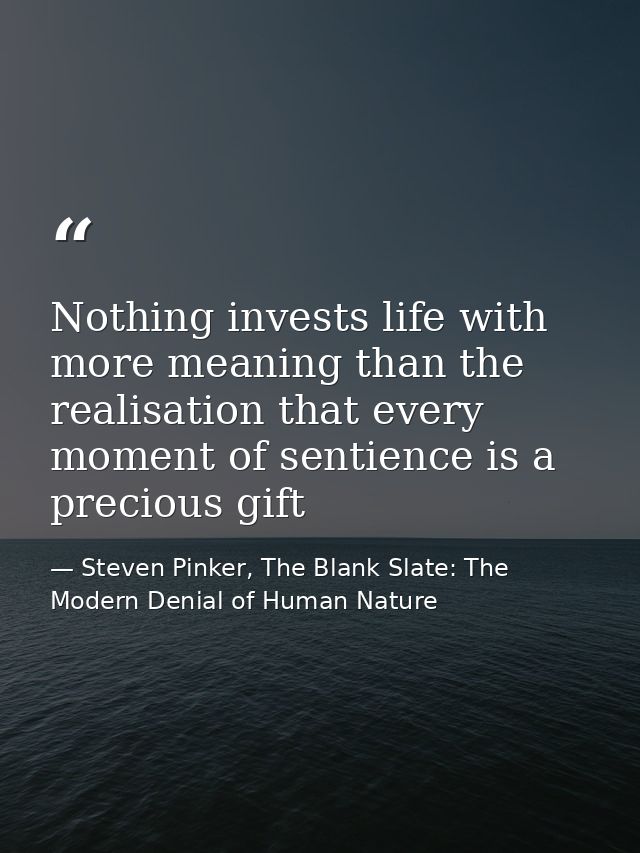 Nothing invests life with more meaning than the realisation that every moment of sentience is a precious gift — Steven Pinker, The Blank Slate: The Modern Denial of Human Nature