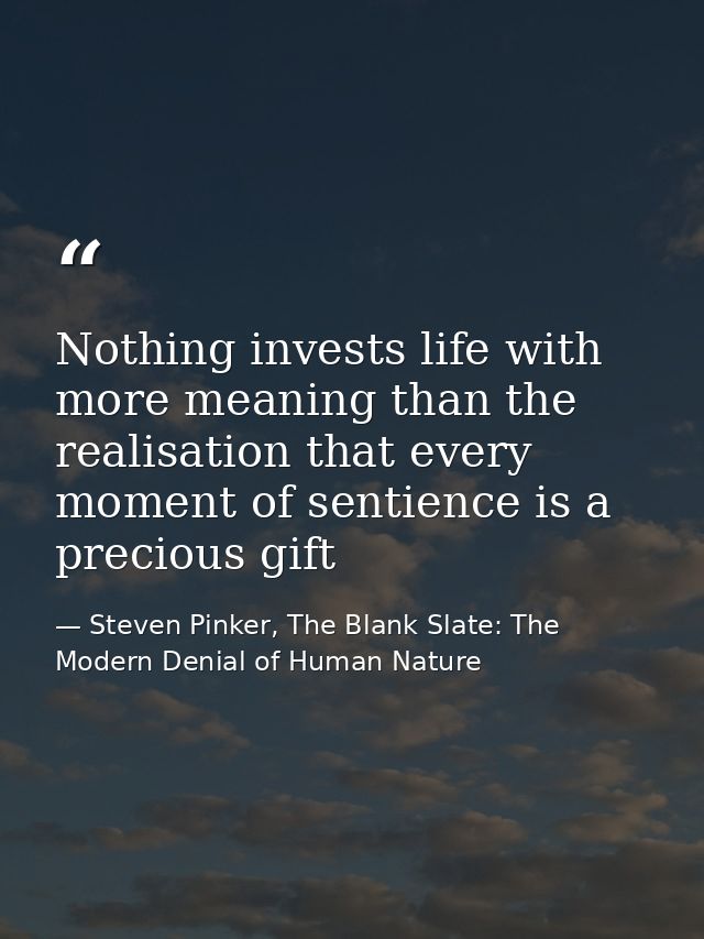 Nothing invests life with more meaning than the realisation that every moment of sentience is a precious gift — Steven Pinker, The Blank Slate: The Modern Denial of Human Nature