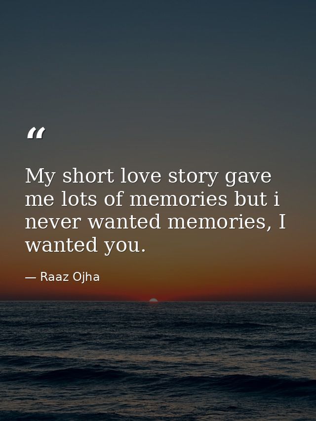 My short love story gave me lots of memories but i never wanted memories, I wanted you. — Raaz Ojha