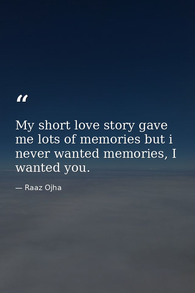 My short love story gave me lots of memories but i never wanted memories, I wanted you. — Raaz Ojha