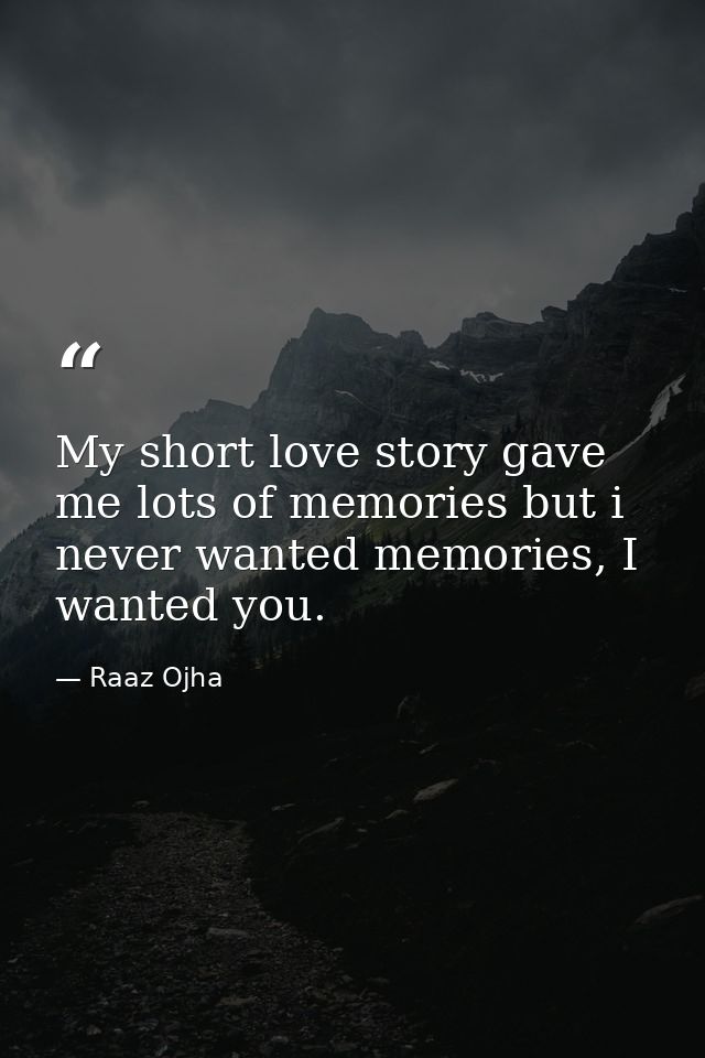 My short love story gave me lots of memories but i never wanted memories, I wanted you. — Raaz Ojha