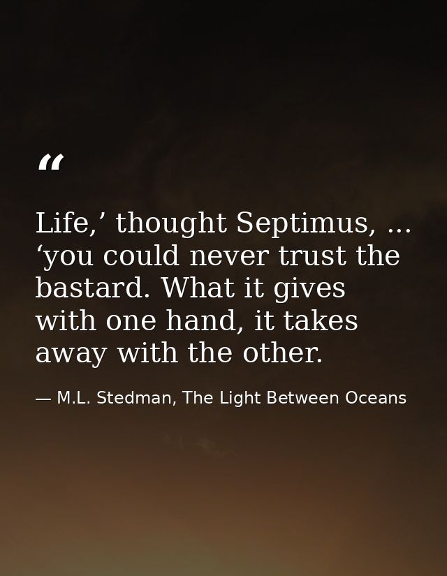 Life,’ thought Septimus, ... ‘you could never trust the bastard. What it gives with one hand, it takes away with the oth — M.L. Stedman, The Light Between Oceans
