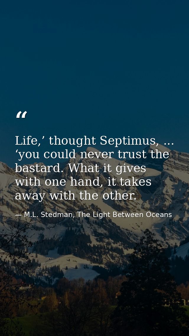 Life,’ thought Septimus, ... ‘you could never trust the bastard. What it gives with one hand, it takes away with the oth — M.L. Stedman, The Light Between Oceans