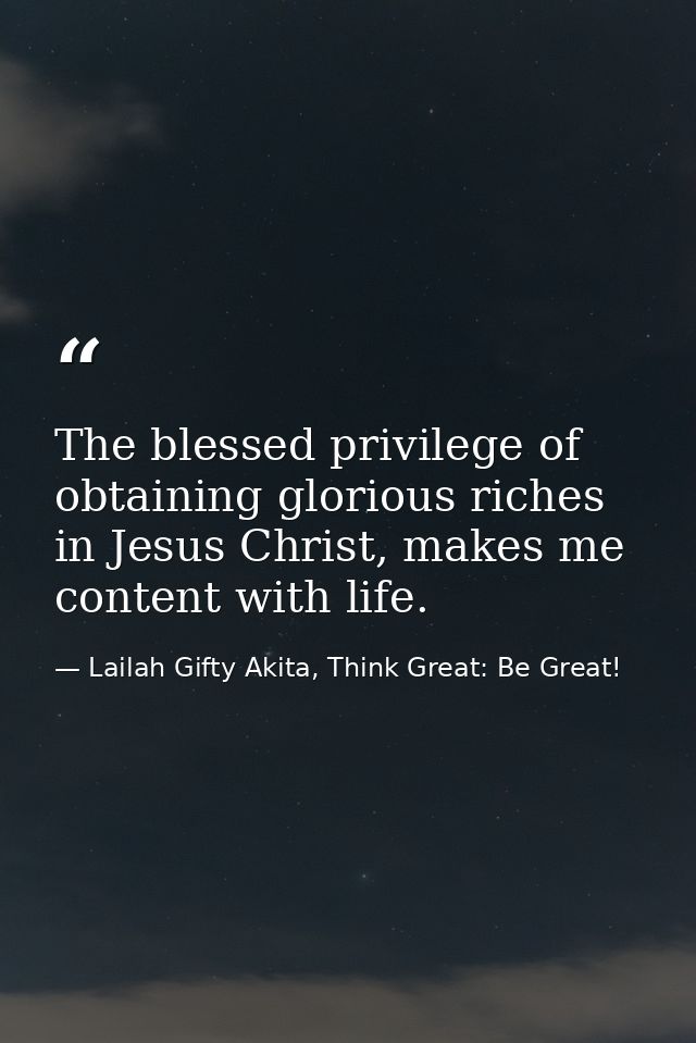 The blessed privilege of obtaining glorious riches in Jesus Christ, makes me content with life. — Lailah Gifty Akita, Think Great: Be Great!