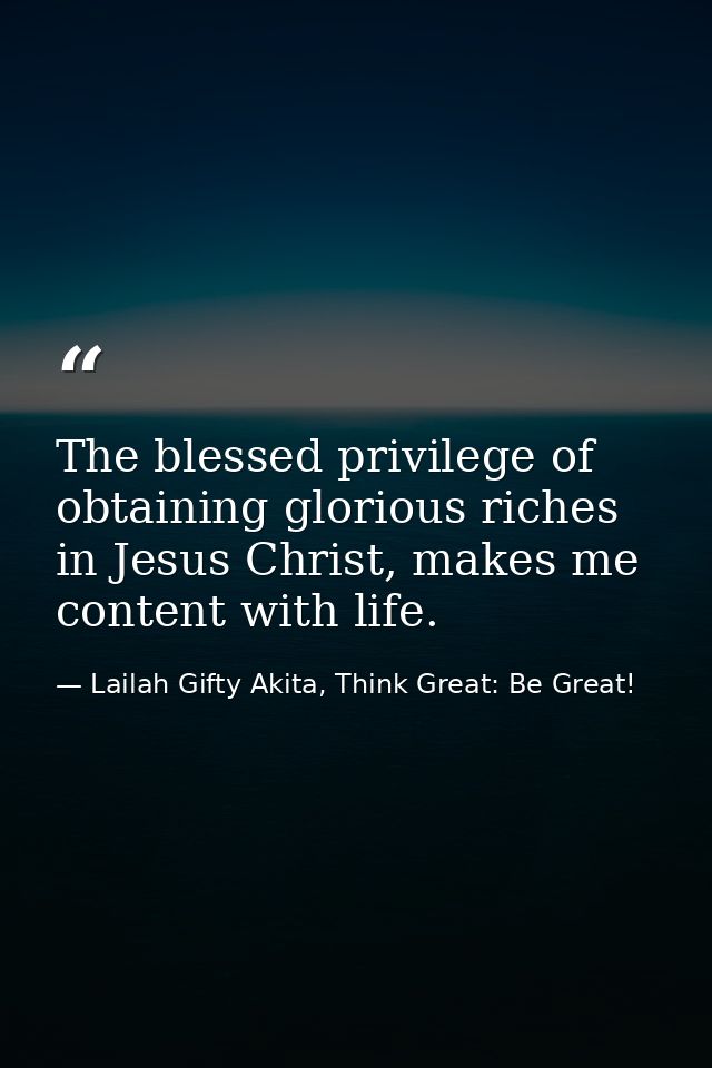 The blessed privilege of obtaining glorious riches in Jesus Christ, makes me content with life. — Lailah Gifty Akita, Think Great: Be Great!