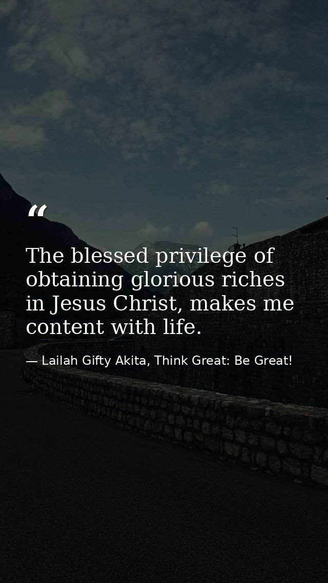 The blessed privilege of obtaining glorious riches in Jesus Christ, makes me content with life. — Lailah Gifty Akita, Think Great: Be Great!