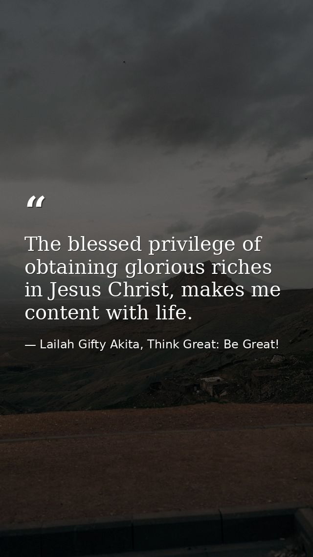 The blessed privilege of obtaining glorious riches in Jesus Christ, makes me content with life. — Lailah Gifty Akita, Think Great: Be Great!
