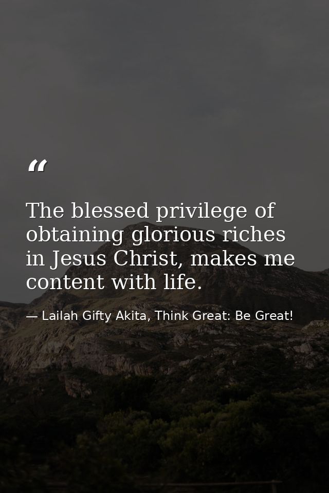 The blessed privilege of obtaining glorious riches in Jesus Christ, makes me content with life. — Lailah Gifty Akita, Think Great: Be Great!