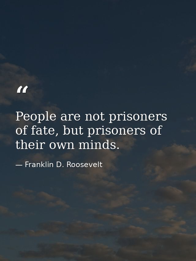 People are not prisoners of fate, but prisoners of their own minds. — Franklin D. Roosevelt