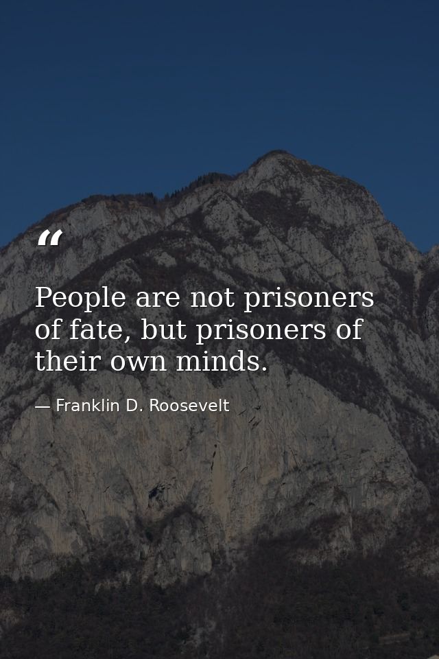 People are not prisoners of fate, but prisoners of their own minds. — Franklin D. Roosevelt