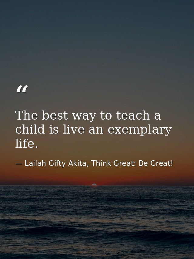 The best way to teach a child is live an exemplary life. — Lailah Gifty Akita, Think Great: Be Great!