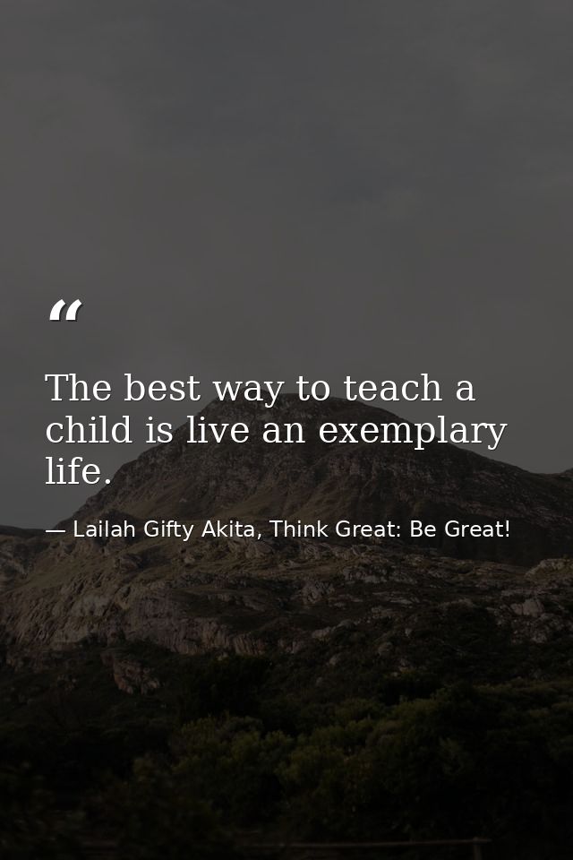 The best way to teach a child is live an exemplary life. — Lailah Gifty Akita, Think Great: Be Great!