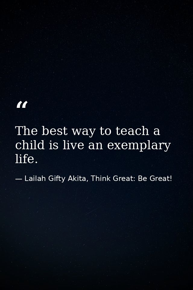The best way to teach a child is live an exemplary life. — Lailah Gifty Akita, Think Great: Be Great!