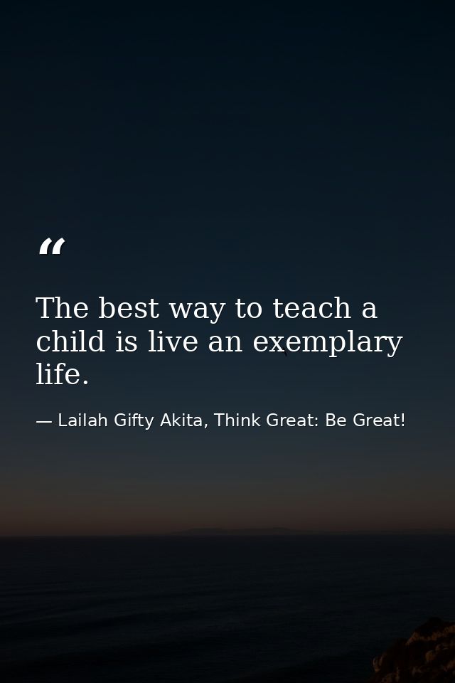 The best way to teach a child is live an exemplary life. — Lailah Gifty Akita, Think Great: Be Great!