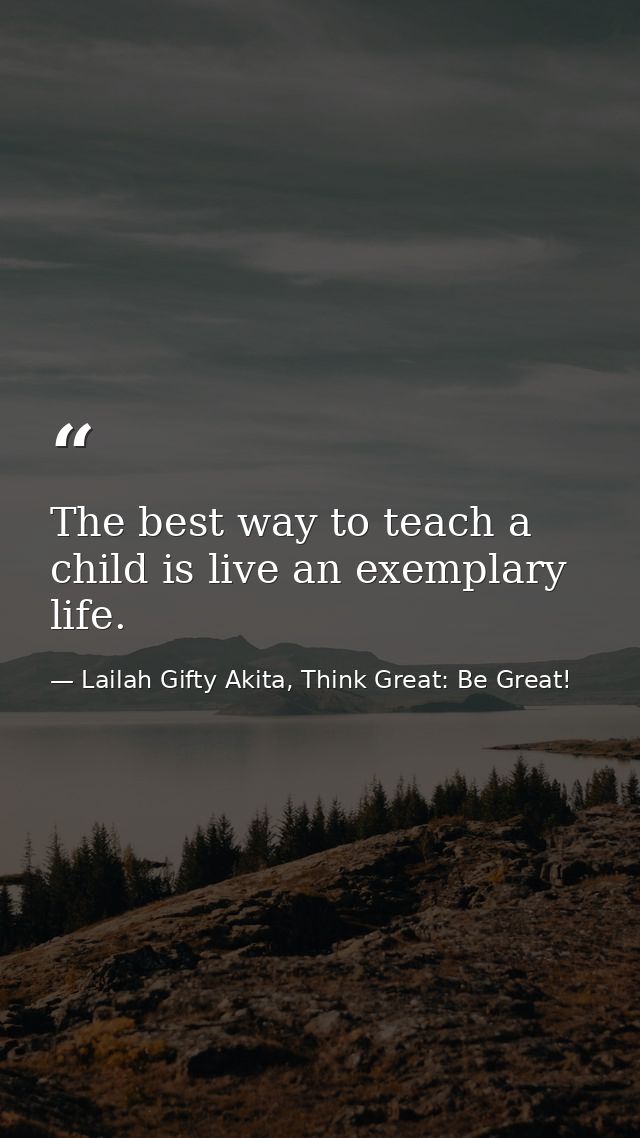 The best way to teach a child is live an exemplary life. — Lailah Gifty Akita, Think Great: Be Great!