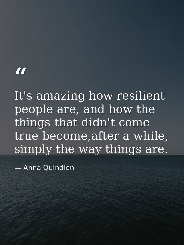 It's amazing how resilient people are, and how the things that didn't come true become,after a while, simply the way thi — Anna Quindlen