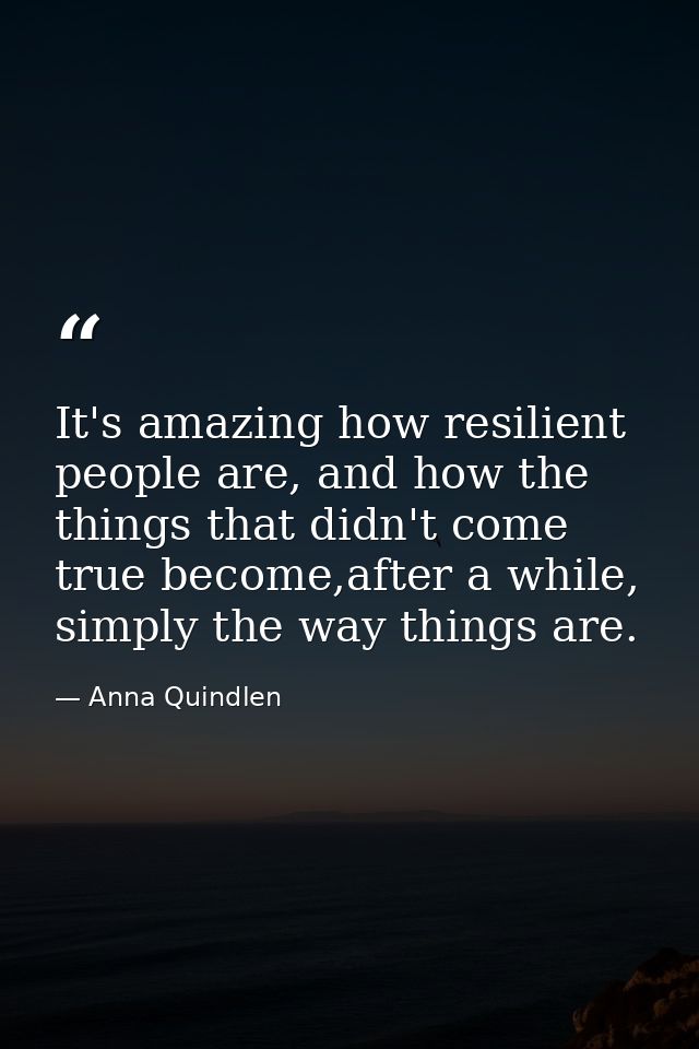 It's amazing how resilient people are, and how the things that didn't come true become,after a while, simply the way thi — Anna Quindlen