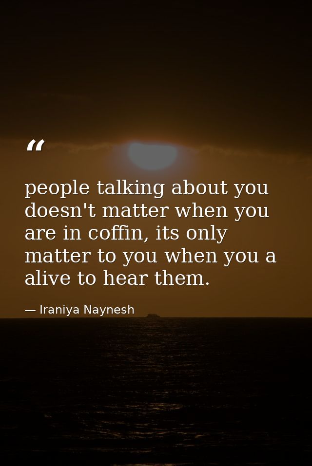 people talking about you doesn't matter when you are in coffin, its only matter to you when you a alive to hear them. — Iraniya Naynesh