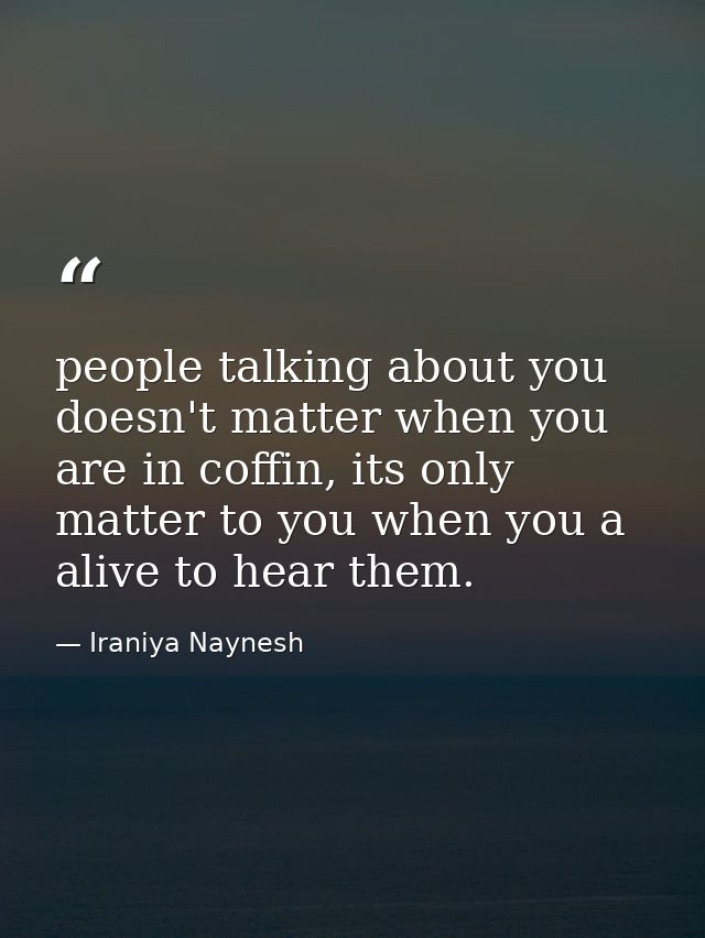 people talking about you doesn't matter when you are in coffin, its only matter to you when you a alive to hear them. — Iraniya Naynesh