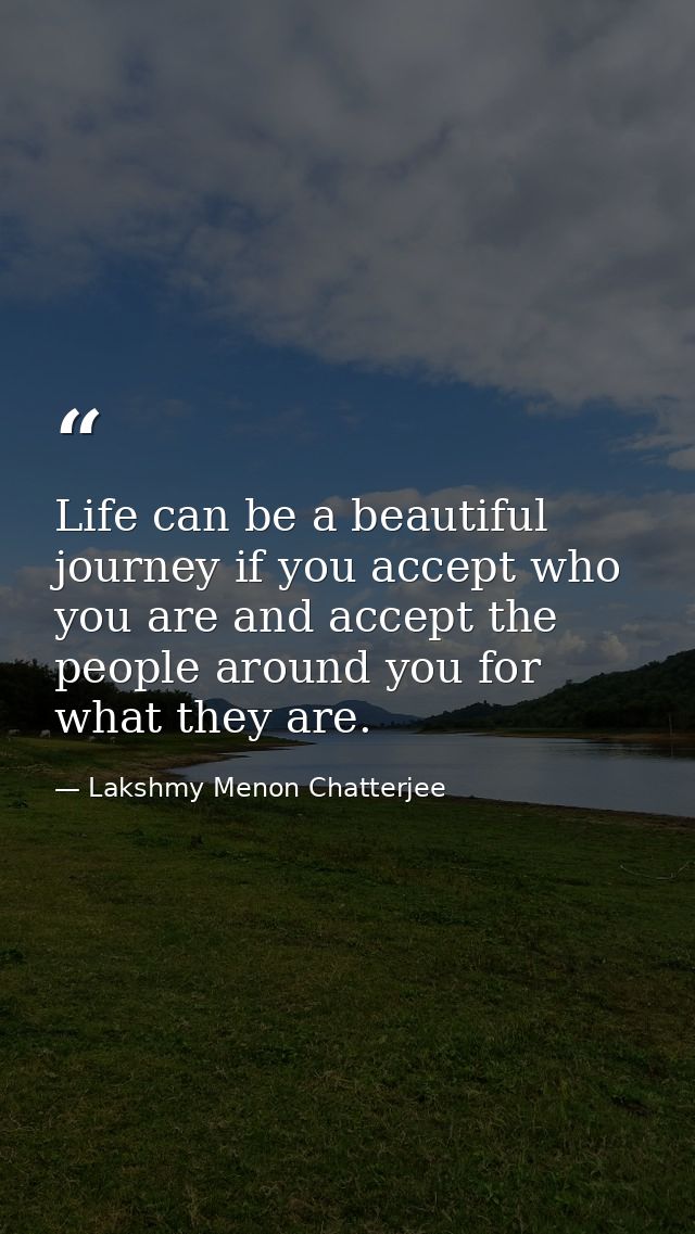 Life can be a beautiful journey if you accept who you are and accept the people around you for what they are. — Lakshmy Menon Chatterjee