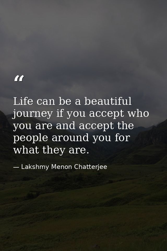 Life can be a beautiful journey if you accept who you are and accept the people around you for what they are. — Lakshmy Menon Chatterjee