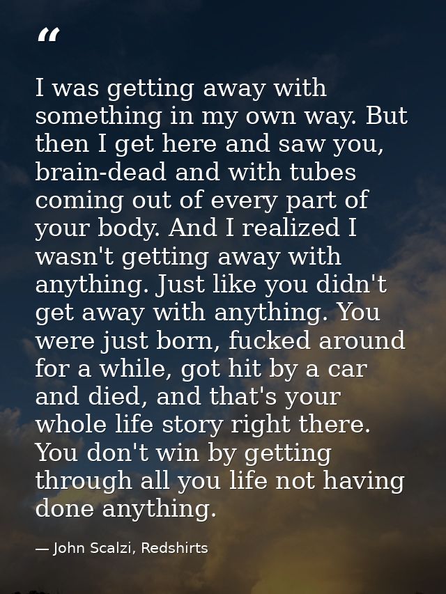 I was getting away with something in my own way. But then I get here and saw you, brain-dead and with tubes coming out o — John Scalzi, Redshirts