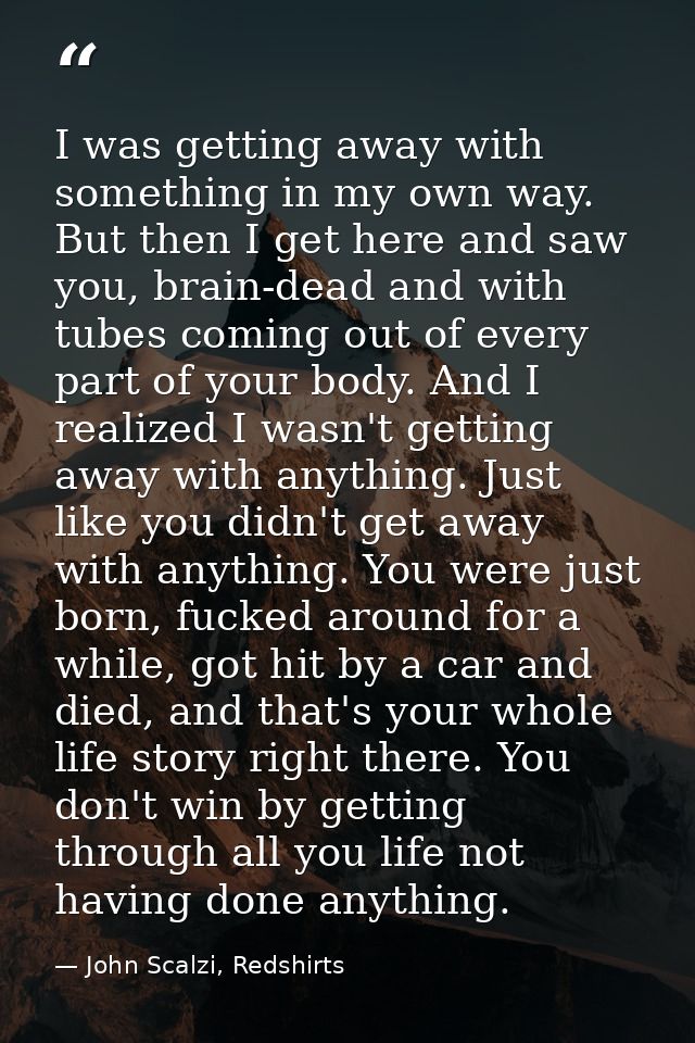 I was getting away with something in my own way. But then I get here and saw you, brain-dead and with tubes coming out o — John Scalzi, Redshirts