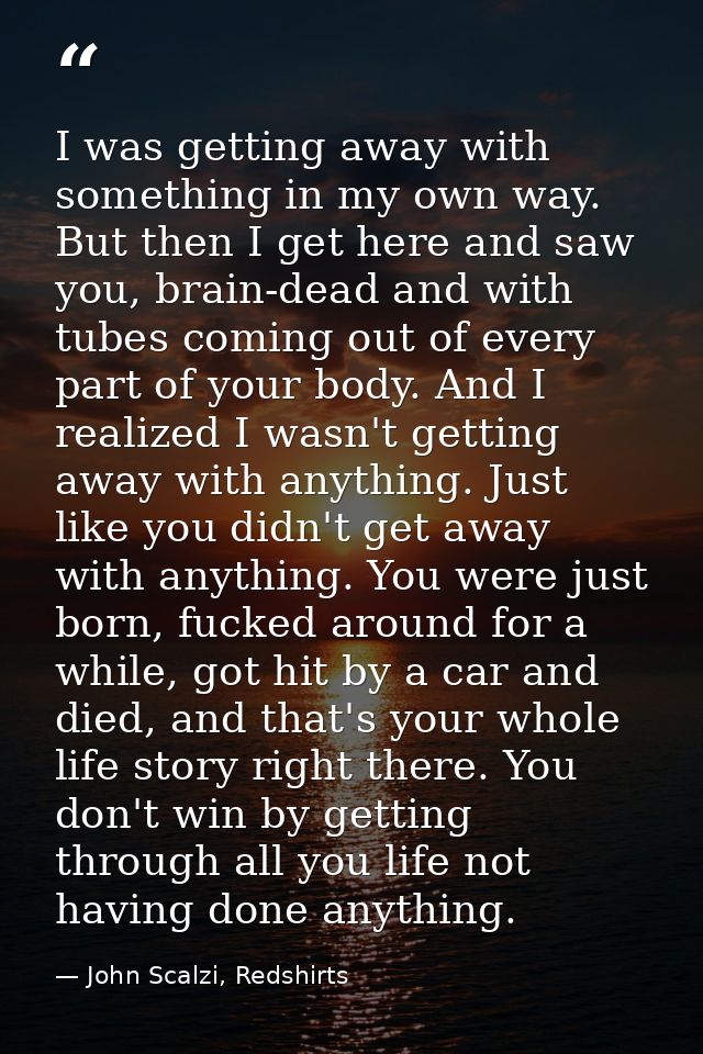 I was getting away with something in my own way. But then I get here and saw you, brain-dead and with tubes coming out o — John Scalzi, Redshirts
