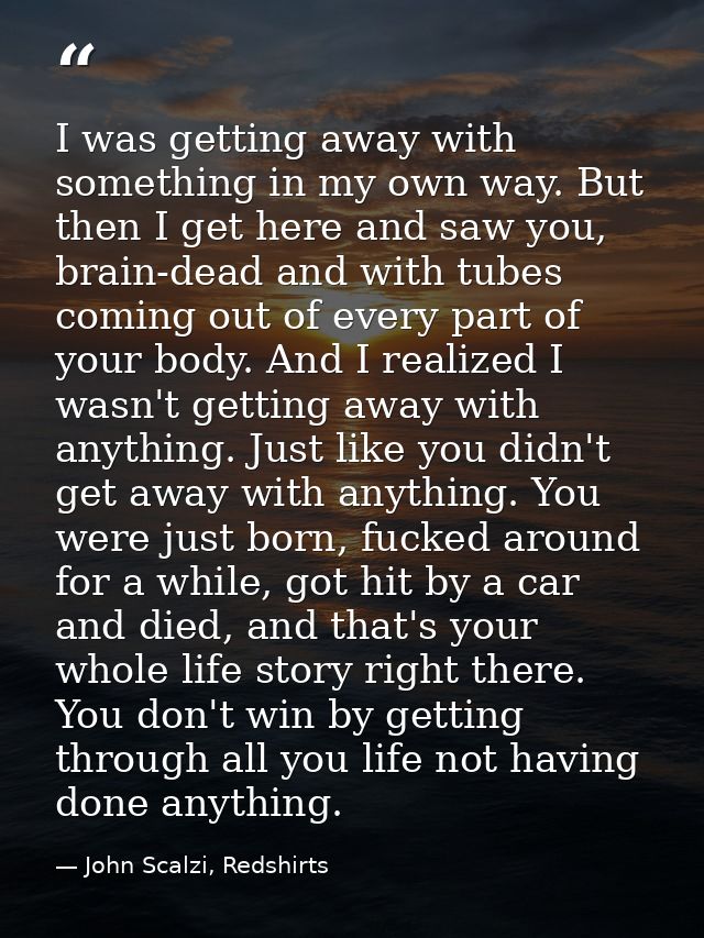 I was getting away with something in my own way. But then I get here and saw you, brain-dead and with tubes coming out o — John Scalzi, Redshirts